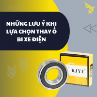 NHỮNG LƯU Ý KHI LỰA CHỌN VÀ THAY THẾ Ổ BI XE ĐIỆN