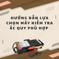 HƯỚNG DẪN LỰA CHỌN MÁY KIỂM TRA ẮC QUY PHÙ HỢP