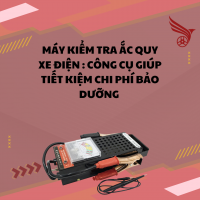 MÁY KIỂM TRA ẮC QUY XE ĐIỆN : CÔNG CỤ GIÚP TIẾT KIỆM CHI PHÍ BẢO DƯỠNG