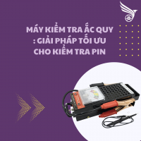 MÁY KIỂM TRA ẮC QUY : GIẢI PHÁP TỐI ƯU CHO KIỂM TRA PIN